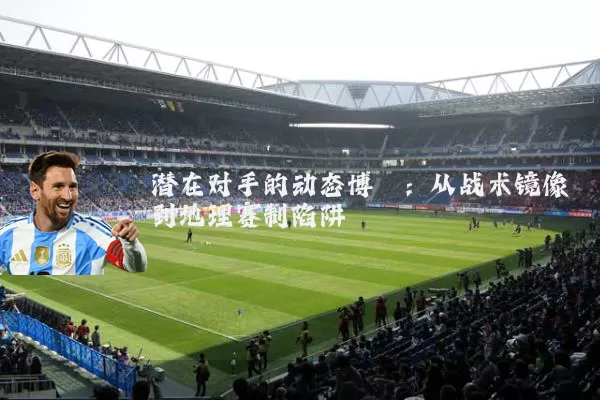 潜在对手的动态博弈：从战术镜像到地理赛制陷阱