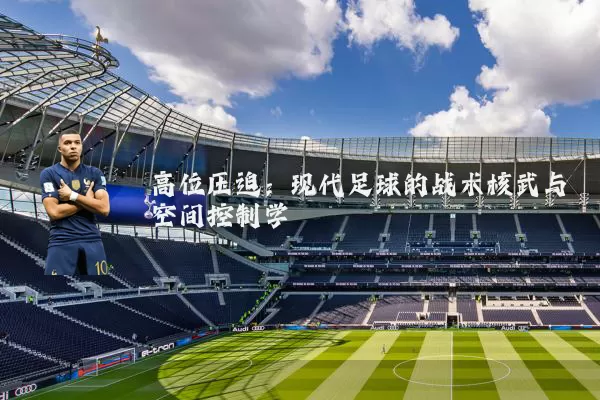 高位压迫：现代足球的战术核武与空间控制学