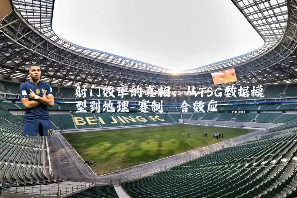 射门效率的真相：从TSG数据模型到地理-赛制耦合效应