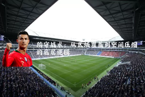 防守战术:从区域覆盖到空间压缩的底层逻辑