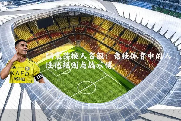 脑震荡换人名额:竞技体育中的人性化规则与战术博弈