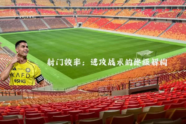 射门效率:进攻战术的终极解构
