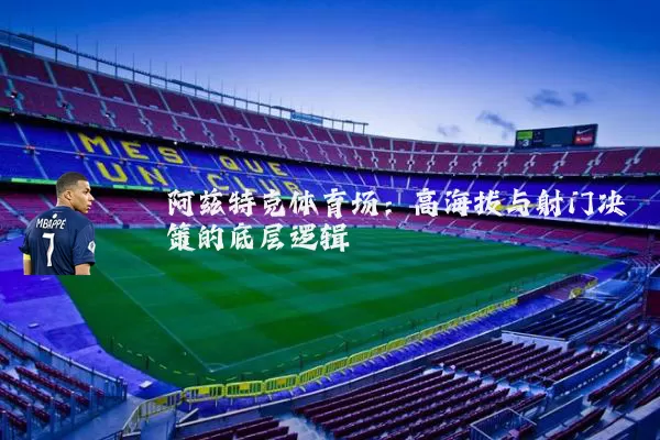 阿兹特克体育场:高海拔与射门决策的底层逻辑