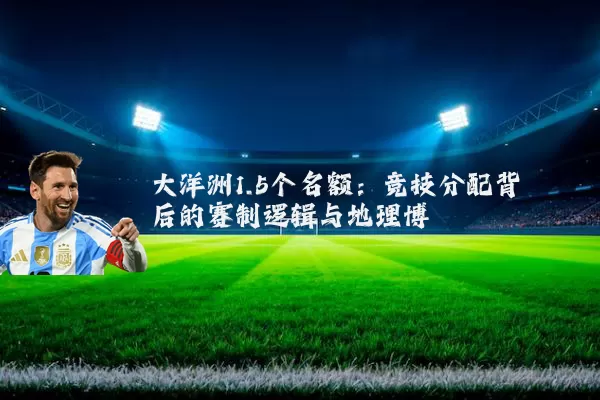 大洋洲1.5个名额:竞技分配背后的赛制逻辑与地理博弈
