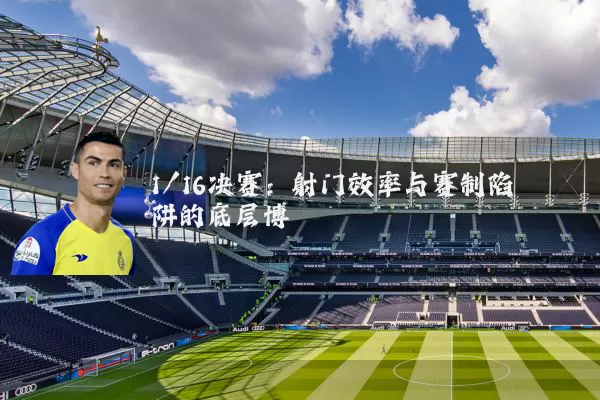 1/16决赛:射门效率与赛制陷阱的底层博弈